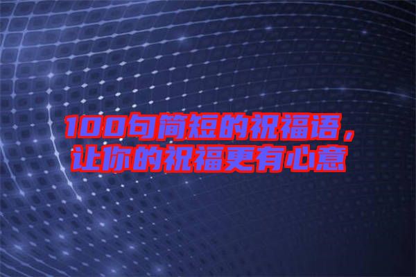 100句簡(jiǎn)短的祝福語(yǔ)，讓你的祝福更有心意