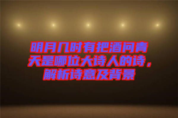 明月幾時有把酒問青天是哪位大詩人的詩，解析詩意及背景