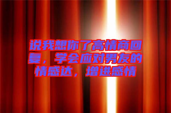 說我想你了高情商回復(fù)，學(xué)會應(yīng)對男友的情感達，增進感情