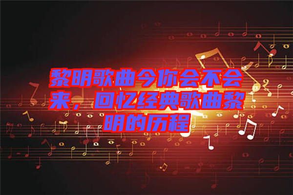 黎明歌曲今你會(huì)不會(huì)來，回憶經(jīng)典歌曲黎明的歷程