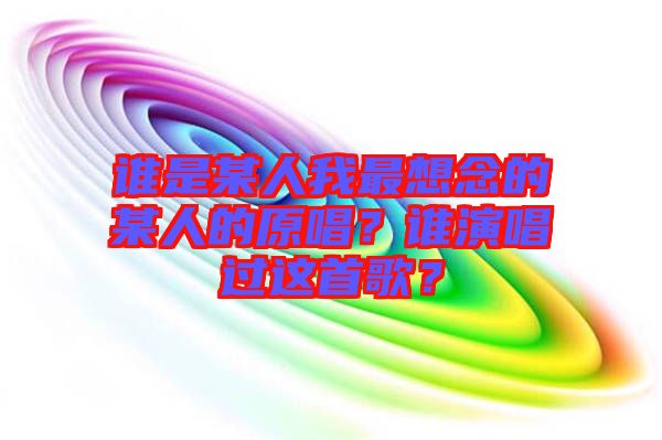 誰(shuí)是某人我最想念的某人的原唱？誰(shuí)演唱過(guò)這首歌？