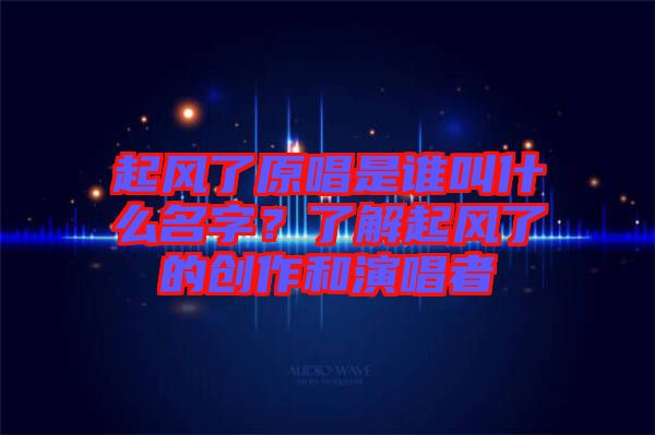 起風(fēng)了原唱是誰(shuí)叫什么名字？了解起風(fēng)了的創(chuàng)作和演唱者