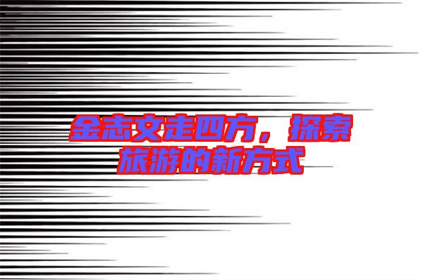金志文走四方，探索旅游的新方式