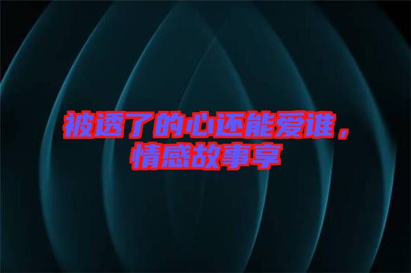 被透了的心還能愛誰(shuí)，情感故事享