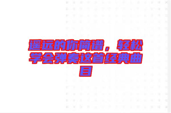 遙遠的你簡譜，輕松學會彈奏這首經(jīng)典曲目