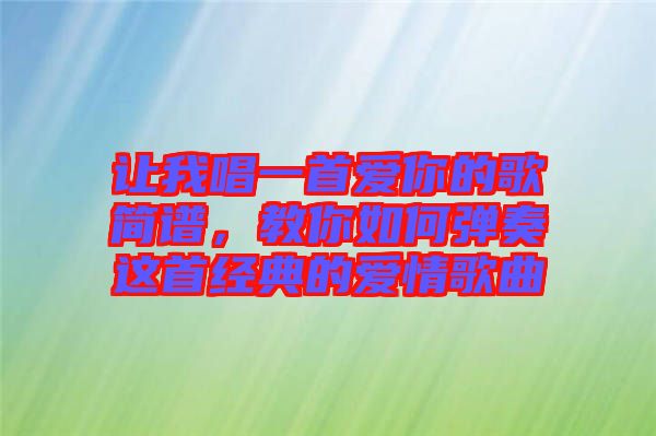 讓我唱一首愛你的歌簡譜，教你如何彈奏這首經(jīng)典的愛情歌曲