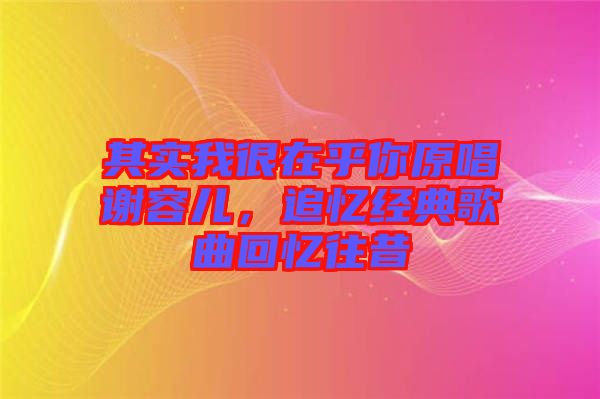 其實(shí)我很在乎你原唱謝容兒，追憶經(jīng)典歌曲回憶往昔