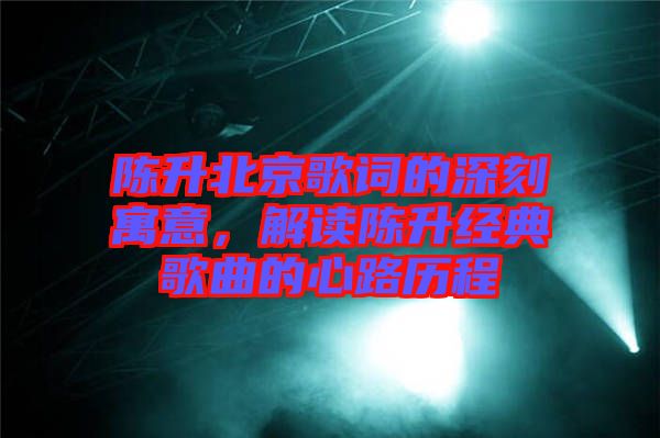 陳升北京歌詞的深刻寓意，解讀陳升經(jīng)典歌曲的心路歷程