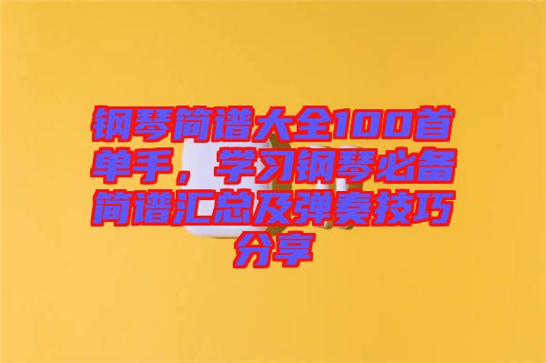 鋼琴簡(jiǎn)譜大全100首單手，學(xué)習(xí)鋼琴必備簡(jiǎn)譜匯總及彈奏技巧分享