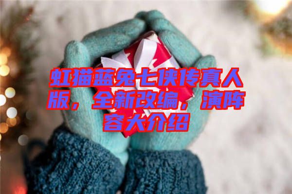 虹貓藍(lán)兔七俠傳真人版，全新改編，演陣容大介紹
