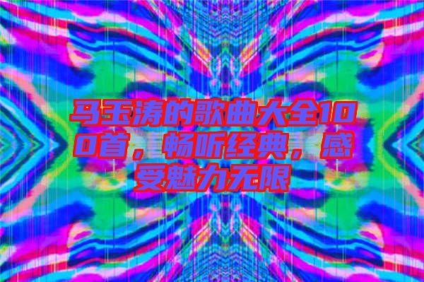 馬玉濤的歌曲大全100首，暢聽經(jīng)典，感受魅力無限