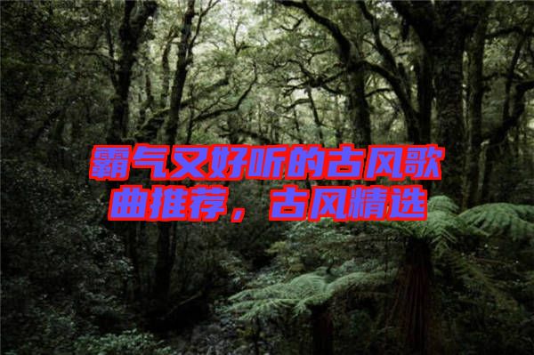 霸氣又好聽的古風歌曲推薦，古風精選