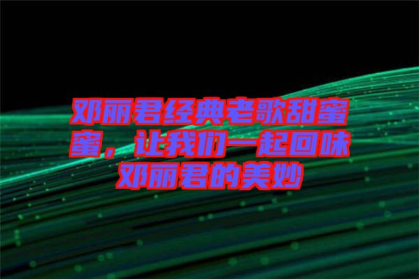 鄧麗君經(jīng)典老歌甜蜜蜜，讓我們一起回味鄧麗君的美妙
