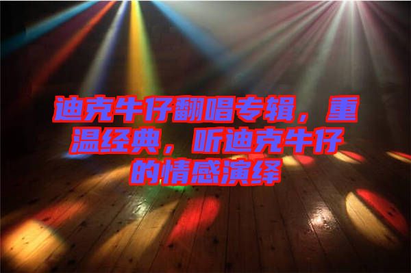 迪克牛仔翻唱專輯，重溫經(jīng)典，聽迪克牛仔的情感演繹