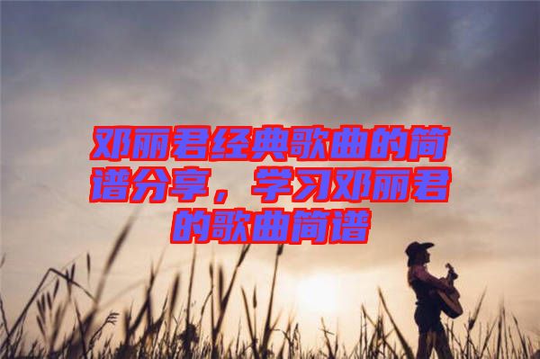 鄧麗君經(jīng)典歌曲的簡譜分享，學習鄧麗君的歌曲簡譜