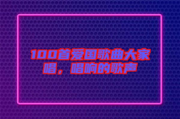 100首愛國歌曲大家唱，唱響的歌聲