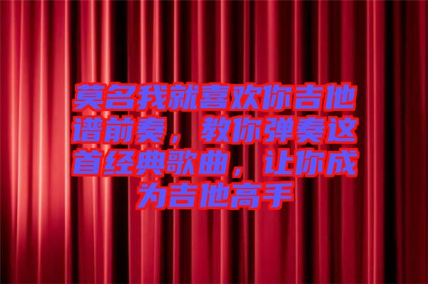 莫名我就喜歡你吉他譜前奏，教你彈奏這首經(jīng)典歌曲，讓你成為吉他高手