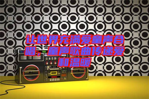 讓世界充滿愛童聲合唱，童聲歌曲傳遞愛和溫暖