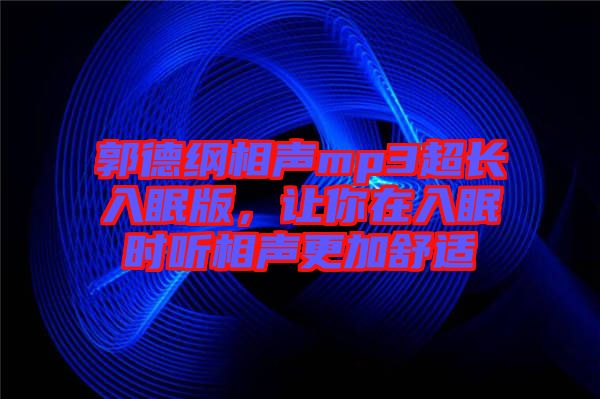 郭德綱相聲mp3超長入眠版，讓你在入眠時聽相聲更加舒適