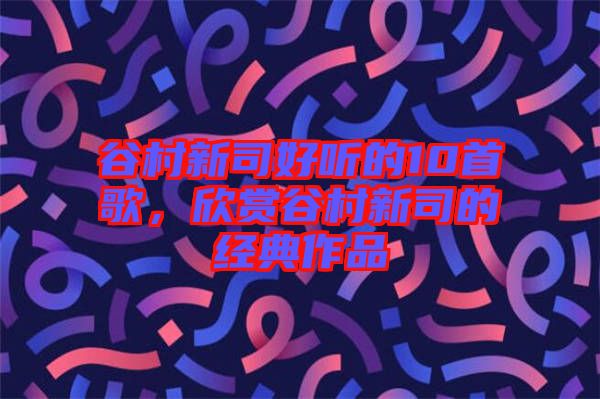 谷村新司好聽的10首歌，欣賞谷村新司的經(jīng)典作品