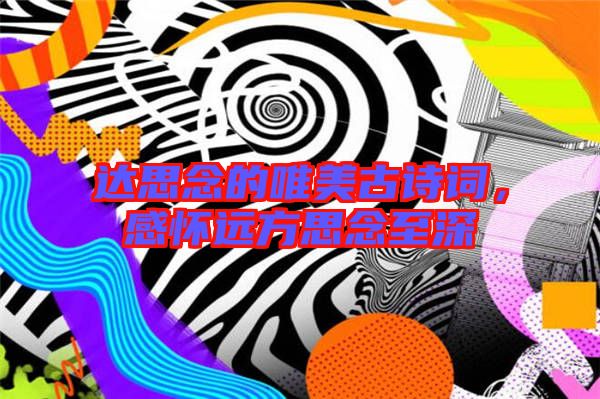 達(dá)思念的唯美古詩(shī)詞，感懷遠(yuǎn)方思念至深