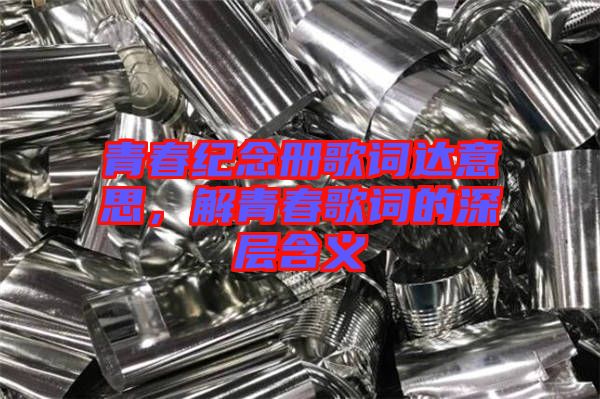 青春紀(jì)念冊歌詞達意思，解青春歌詞的深層含義