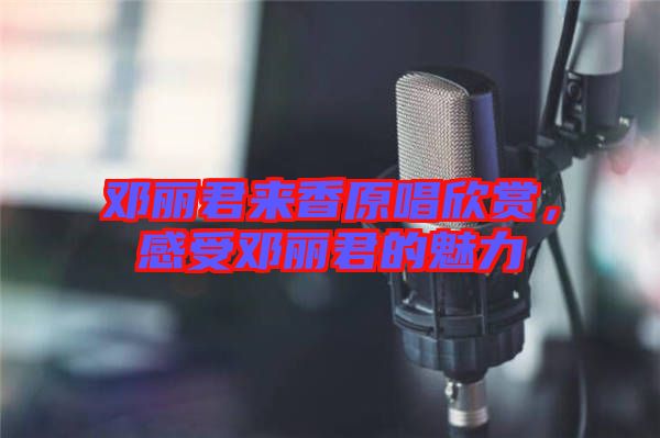 鄧麗君來(lái)香原唱欣賞，感受鄧麗君的魅力