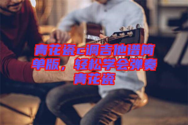 青花瓷c調吉他譜簡單版，輕松學會彈奏青花瓷