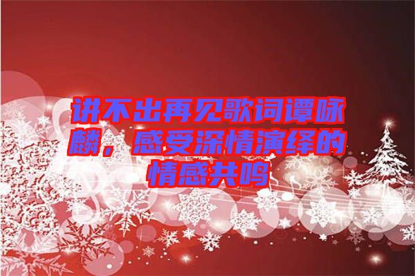 講不出再見歌詞譚詠麟，感受深情演繹的情感共鳴