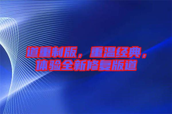 道重制版，重溫經(jīng)典，體驗(yàn)全新修復(fù)版道