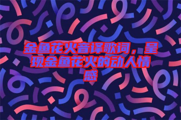 金魚花火音譯歌詞，呈現(xiàn)金魚花火的動(dòng)人情感