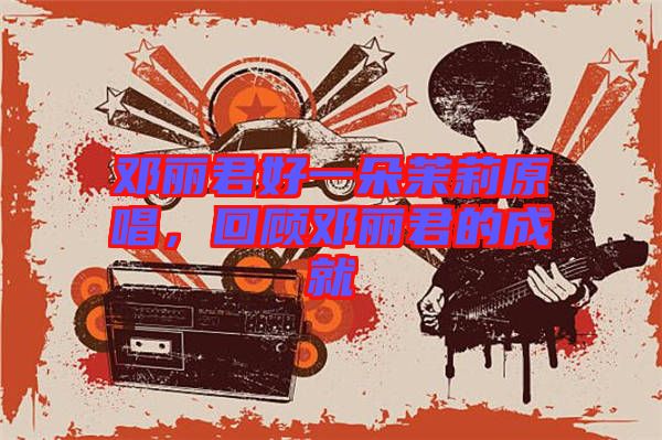 鄧麗君好一朵茉莉原唱，回顧?quán)圎惥某删? width=