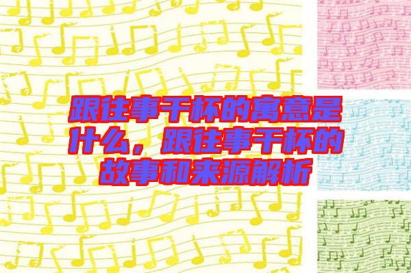 跟往事干杯的寓意是什么，跟往事干杯的故事和來(lái)源解析