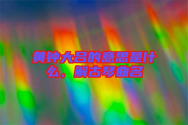 黃鐘大呂的意思是什么，解古琴曲名