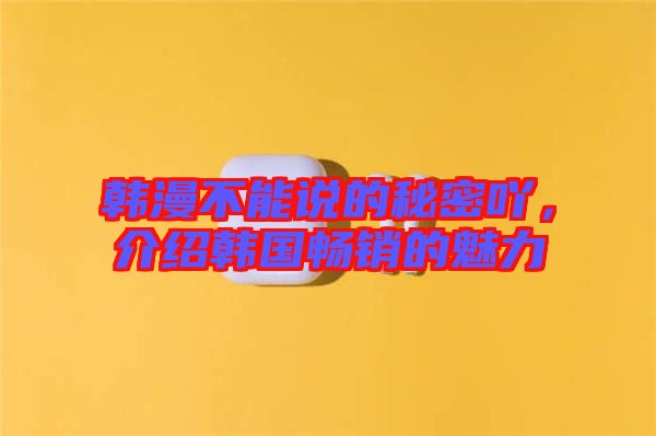 韓漫不能說的秘密吖，介紹韓國暢銷的魅力