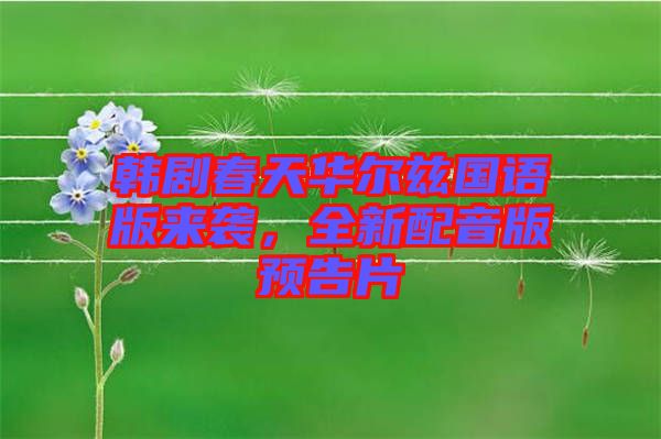 韓劇春天華爾茲國(guó)語版來襲，全新配音版預(yù)告片