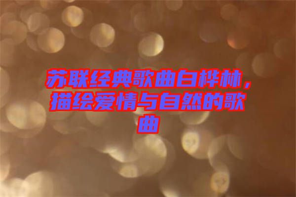 蘇聯(lián)經(jīng)典歌曲白樺林，描繪愛情與自然的歌曲