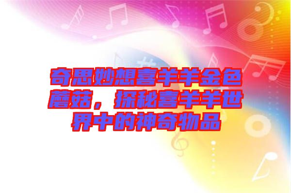 奇思妙想喜羊羊金色蘑菇，探秘喜羊羊世界中的神奇物品
