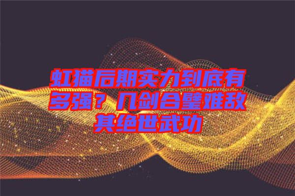 虹貓后期實力到底有多強？幾劍合璧難敵其絕世武功