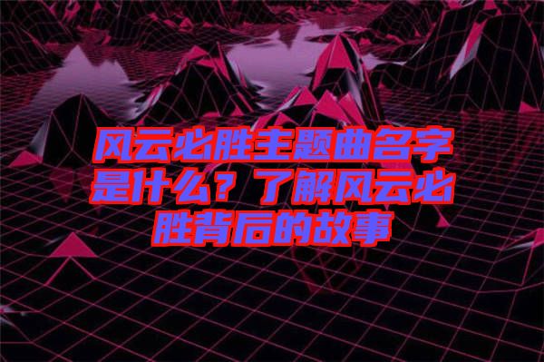 風(fēng)云必勝主題曲名字是什么？了解風(fēng)云必勝背后的故事