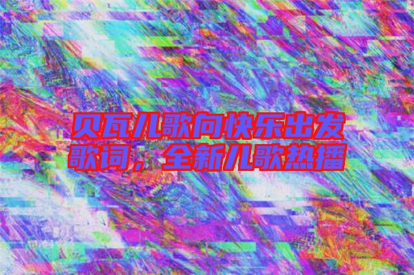 貝瓦兒歌向快樂出發(fā)歌詞，全新兒歌熱播