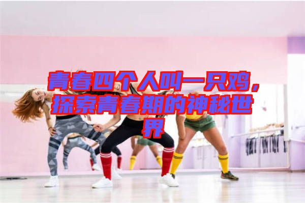 青春四個(gè)人叫一只雞，探索青春期的神秘世界