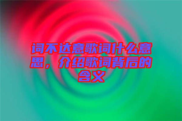 詞不達(dá)意歌詞什么意思，介紹歌詞背后的含義