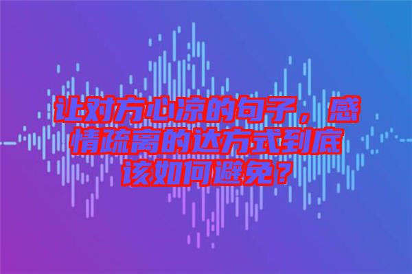 讓對方心涼的句子，感情疏離的達(dá)方式到底該如何避免？