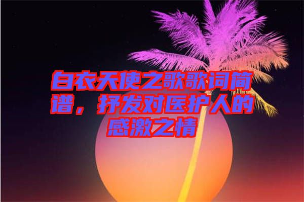 白衣天使之歌歌詞簡譜，抒發(fā)對(duì)醫(yī)護(hù)人的感激之情