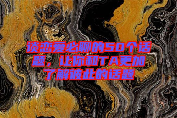 談戀愛必聊的50個話題，讓你和TA更加了解彼此的話題