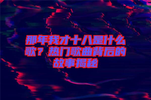 那年我才十八是什么歌？熱門歌曲背后的故事揭秘