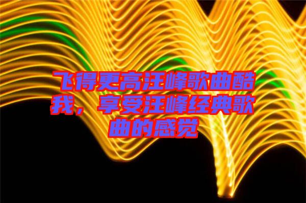 飛得更高汪峰歌曲酷我，享受汪峰經(jīng)典歌曲的感覺