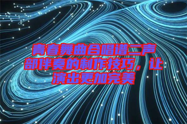 青春舞曲合唱譜二聲部伴奏的制作技巧，讓演出更加完美