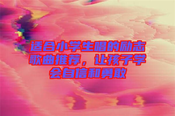 適合小學生唱的勵志歌曲推薦，讓孩子學會自信和勇敢